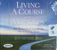 Living A Course in Miracles - An Essential Guide to the Classic Text written by Jon Mundy PhD performed by Jon Mundy PhD on CD (Unabridged)